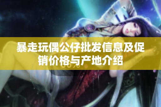 暴走玩偶公仔批发信息及促销价格与产地介绍
