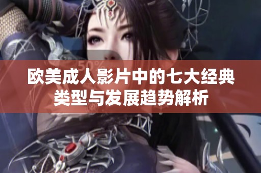 欧美成人影片中的七大经典类型与发展趋势解析