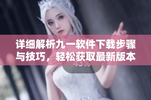 详细解析九一软件下载步骤与技巧，轻松获取最新版本