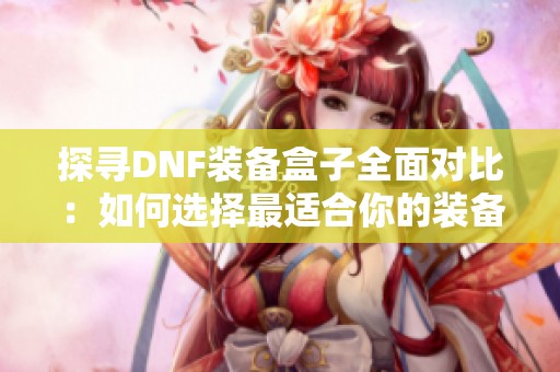 探寻DNF装备盒子全面对比：如何选择最适合你的装备？