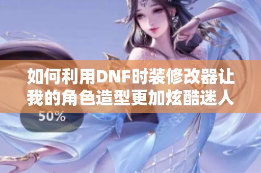 如何利用DNF时装修改器让我的角色造型更加炫酷迷人