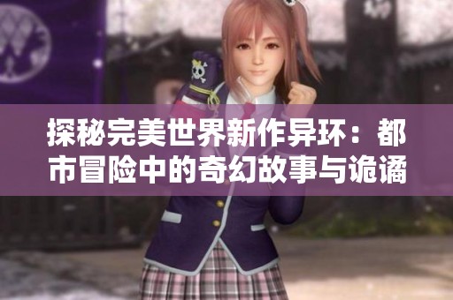 探秘完美世界新作异环：都市冒险中的奇幻故事与诡谲旅程