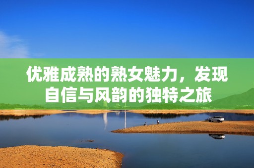 优雅成熟的熟女魅力，发现自信与风韵的独特之旅
