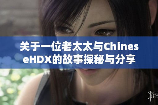 关于一位老太太与ChineseHDX的故事探秘与分享