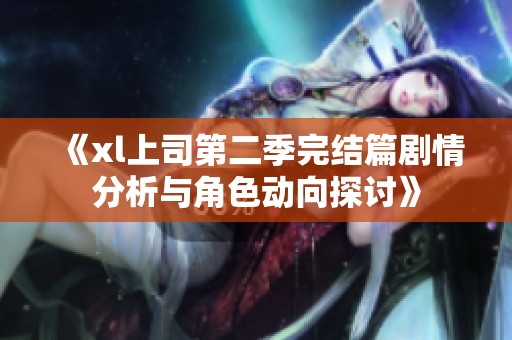 《xl上司第二季完结篇剧情分析与角色动向探讨》