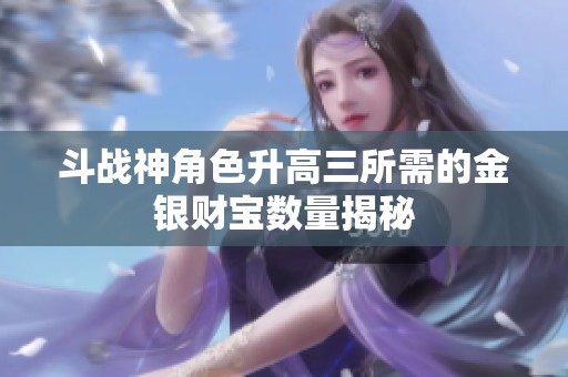 斗战神角色升高三所需的金银财宝数量揭秘
