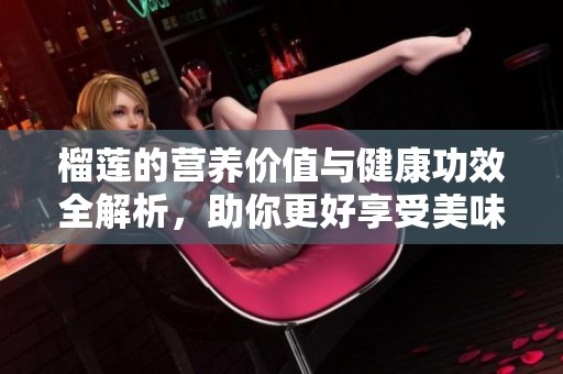 榴莲的营养价值与健康功效全解析，助你更好享受美味