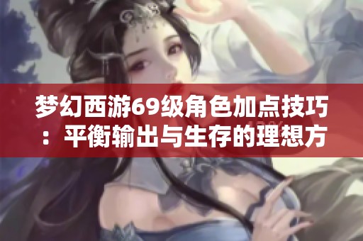梦幻西游69级角色加点技巧：平衡输出与生存的理想方案