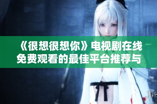 《很想很想你》电视剧在线免费观看的最佳平台推荐与观影攻略
