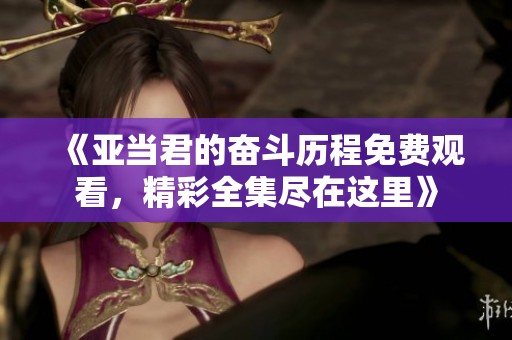 《亚当君的奋斗历程免费观看，精彩全集尽在这里》