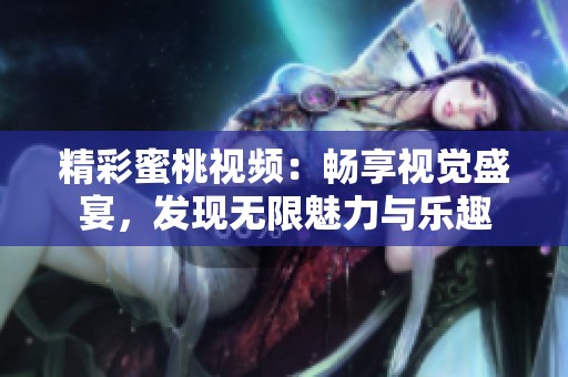 精彩蜜桃视频：畅享视觉盛宴，发现无限魅力与乐趣