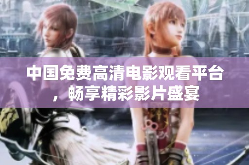 中国免费高清电影观看平台，畅享精彩影片盛宴