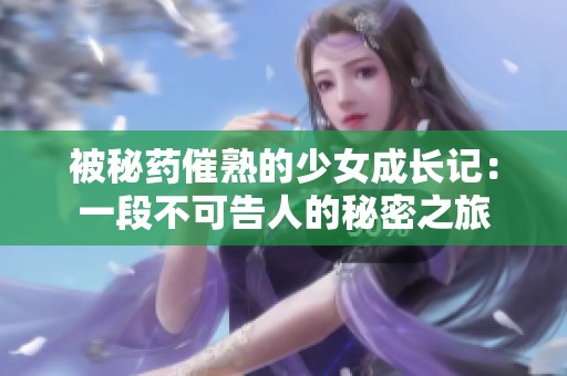 被秘药催熟的少女成长记：一段不可告人的秘密之旅