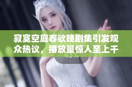 寂寞空庭春欲晚剧集引发观众热议，播放量惊人至上千万人