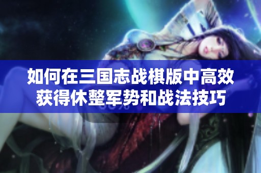 如何在三国志战棋版中高效获得休整军势和战法技巧