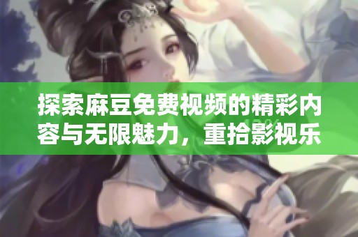 探索麻豆免费视频的精彩内容与无限魅力，重拾影视乐趣