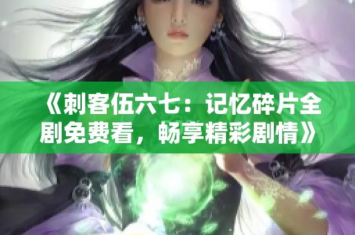 《刺客伍六七：记忆碎片全剧免费看，畅享精彩剧情》