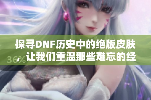 探寻DNF历史中的绝版皮肤，让我们重温那些难忘的经典外观