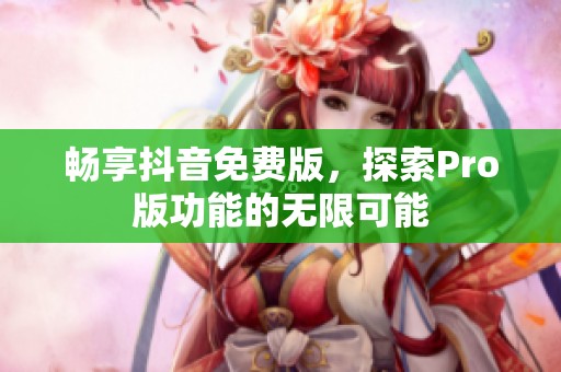 畅享抖音免费版，探索Pro版功能的无限可能
