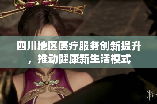 四川地区医疗服务创新提升，推动健康新生活模式