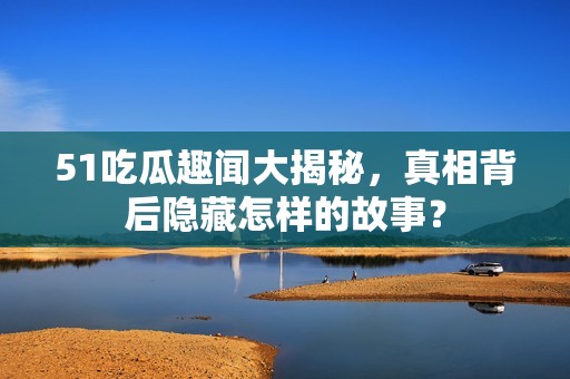 51吃瓜趣闻大揭秘，真相背后隐藏怎样的故事？