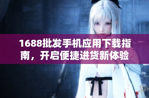1688批发手机应用下载指南，开启便捷进货新体验