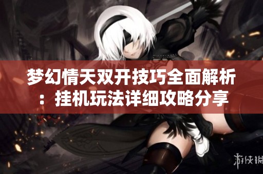 梦幻情天双开技巧全面解析：挂机玩法详细攻略分享