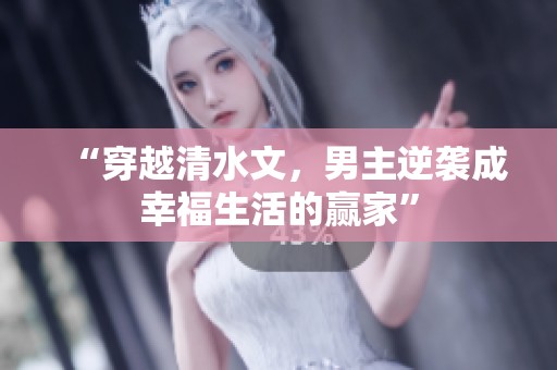 “穿越清水文，男主逆袭成幸福生活的赢家”