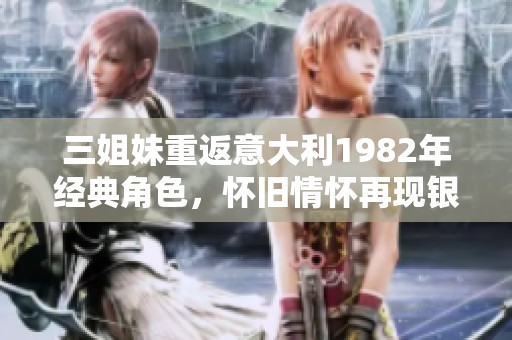 三姐妹重返意大利1982年经典角色，怀旧情怀再现银幕魅力