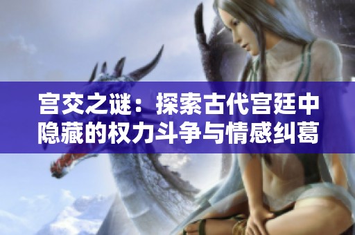 宫交之谜：探索古代宫廷中隐藏的权力斗争与情感纠葛