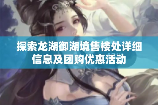 探索龙湖御湖境售楼处详细信息及团购优惠活动