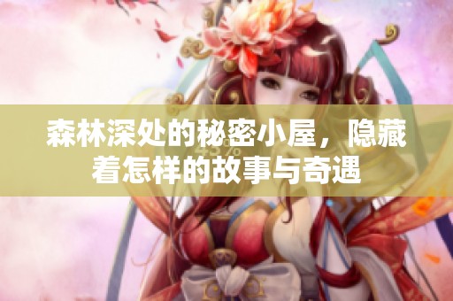 森林深处的秘密小屋，隐藏着怎样的故事与奇遇