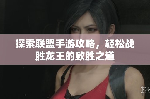 探索联盟手游攻略，轻松战胜龙王的致胜之道