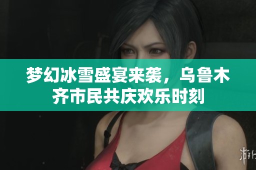 梦幻冰雪盛宴来袭，乌鲁木齐市民共庆欢乐时刻