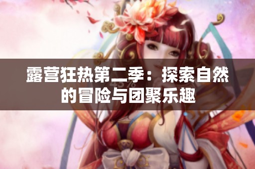 露营狂热第二季：探索自然的冒险与团聚乐趣