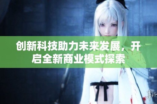 创新科技助力未来发展，开启全新商业模式探索