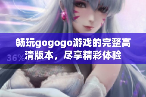 畅玩gogogo游戏的完整高清版本，尽享精彩体验