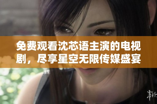 免费观看沈芯语主演的电视剧，尽享星空无限传媒盛宴