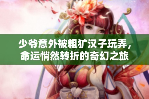 少爷意外被粗犷汉子玩弄，命运悄然转折的奇幻之旅