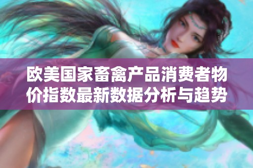欧美国家畜禽产品消费者物价指数最新数据分析与趋势探讨