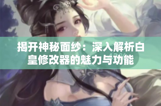 揭开神秘面纱：深入解析白皇修改器的魅力与功能