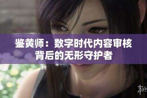 鉴黄师：数字时代内容审核背后的无形守护者