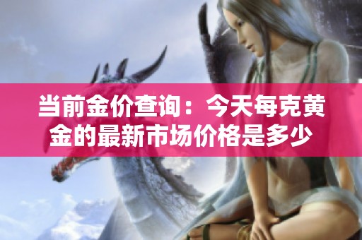 当前金价查询：今天每克黄金的最新市场价格是多少