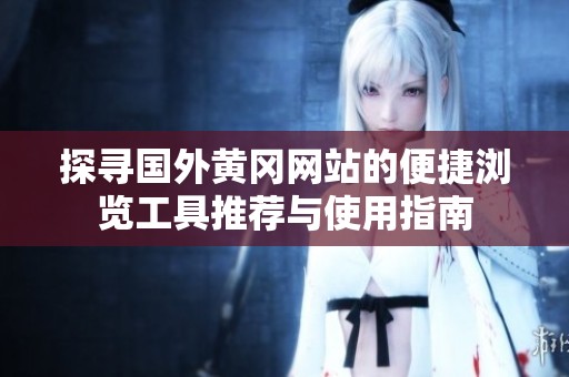 探寻国外黄冈网站的便捷浏览工具推荐与使用指南