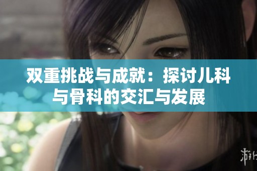 双重挑战与成就：探讨儿科与骨科的交汇与发展