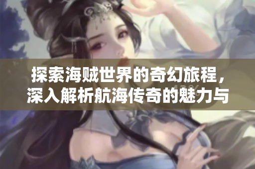 探索海贼世界的奇幻旅程，深入解析航海传奇的魅力与内涵