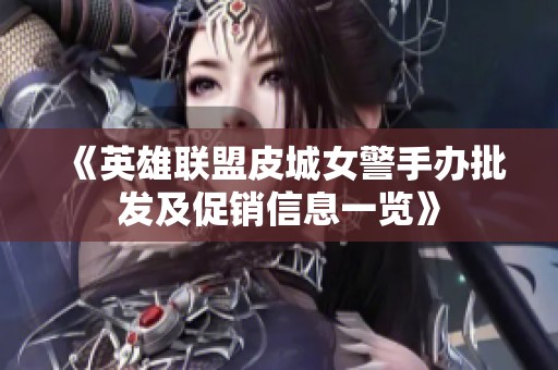 《英雄联盟皮城女警手办批发及促销信息一览》