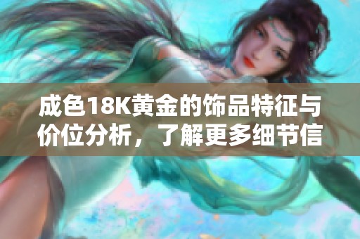 成色18K黄金的饰品特征与价位分析，了解更多细节信息