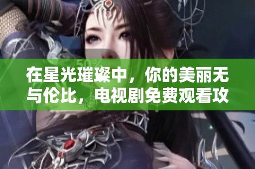 在星光璀璨中，你的美丽无与伦比，电视剧免费观看攻略分享