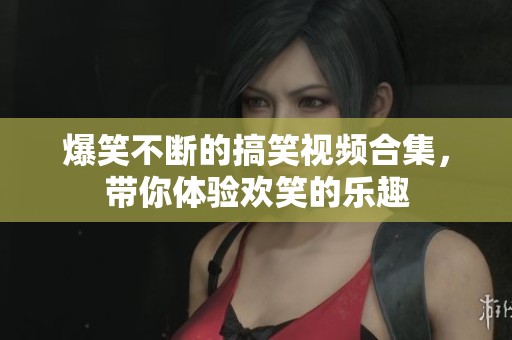 爆笑不断的搞笑视频合集，带你体验欢笑的乐趣